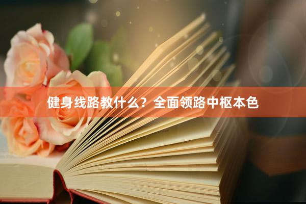 健身线路教什么？全面领路中枢本色