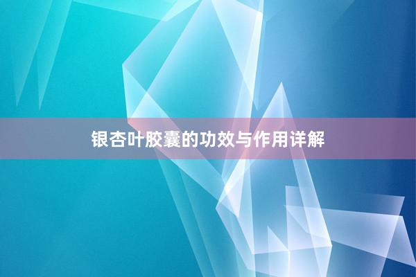 银杏叶胶囊的功效与作用详解